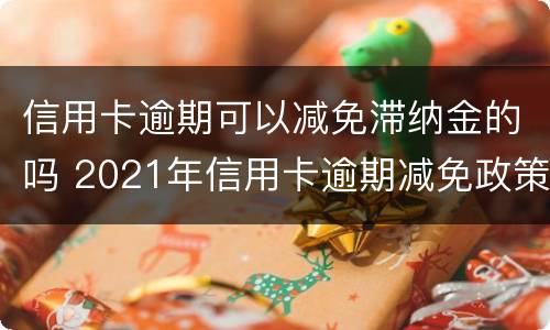 信用卡逾期可以减免滞纳金的吗 2021年信用卡逾期减免政策