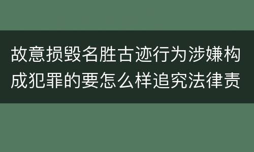 故意损毁名胜古迹行为涉嫌构成犯罪的要怎么样追究法律责任