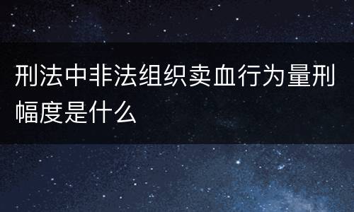 刑法中非法组织卖血行为量刑幅度是什么