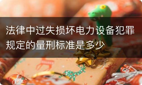 法律中过失损坏电力设备犯罪规定的量刑标准是多少