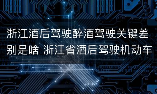 浙江酒后驾驶醉酒驾驶关键差别是啥 浙江省酒后驾驶机动车怎么处罚