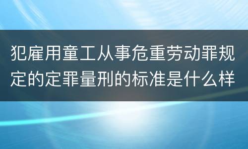 犯雇用童工从事危重劳动罪规定的定罪量刑的标准是什么样的