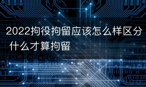 2022拘役拘留应该怎么样区分 什么才算拘留
