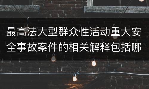 最高法大型群众性活动重大安全事故案件的相关解释包括哪些主要内容