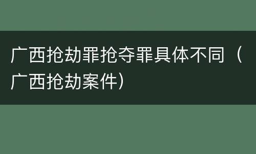 广西抢劫罪抢夺罪具体不同（广西抢劫案件）