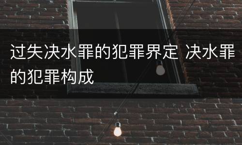 过失决水罪的犯罪界定 决水罪的犯罪构成