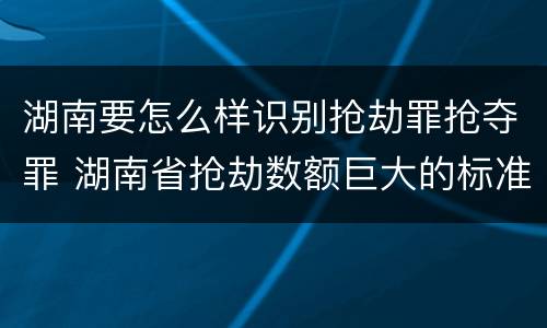 湖南要怎么样识别抢劫罪抢夺罪 湖南省抢劫数额巨大的标准