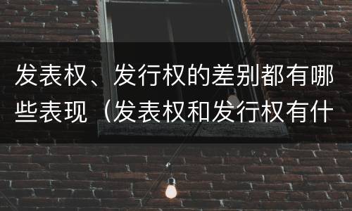 发表权、发行权的差别都有哪些表现（发表权和发行权有什么区别）
