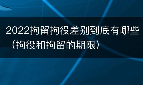 2022拘留拘役差别到底有哪些（拘役和拘留的期限）