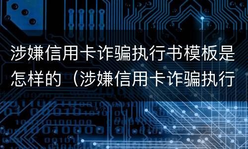 涉嫌信用卡诈骗执行书模板是怎样的（涉嫌信用卡诈骗执行书模板是怎样的呢）