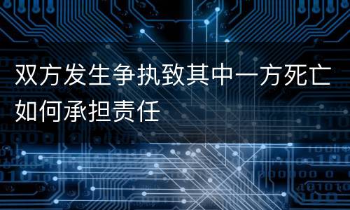 双方发生争执致其中一方死亡如何承担责任