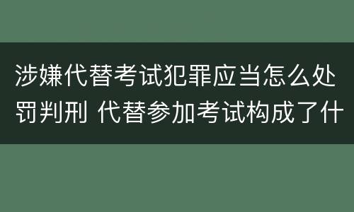 涉嫌代替考试犯罪应当怎么处罚判刑 代替参加考试构成了什么犯罪