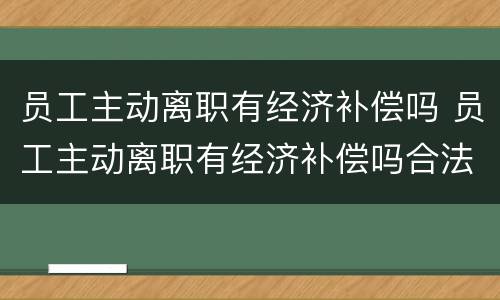 员工主动离职有经济补偿吗 员工主动离职有经济补偿吗合法吗