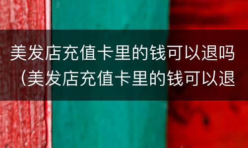 美发店充值卡里的钱可以退吗（美发店充值卡里的钱可以退吗怎么退）