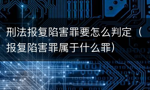 刑法报复陷害罪要怎么判定（报复陷害罪属于什么罪）