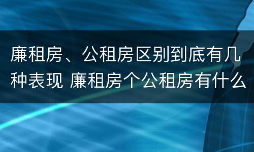 廉租房、公租房区别到底有几种表现 廉租房个公租房有什么区别
