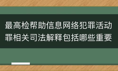 最高检帮助信息网络犯罪活动罪相关司法解释包括哪些重要内容