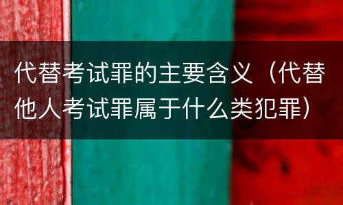 代替考试罪的主要含义（代替他人考试罪属于什么类犯罪）