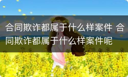 合同欺诈都属于什么样案件 合同欺诈都属于什么样案件呢