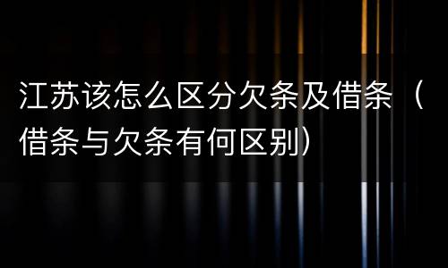 江苏该怎么区分欠条及借条（借条与欠条有何区别）