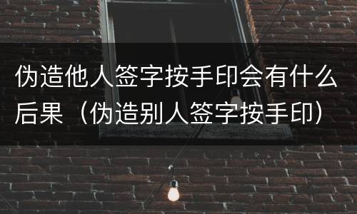 伪造他人签字按手印会有什么后果（伪造别人签字按手印）