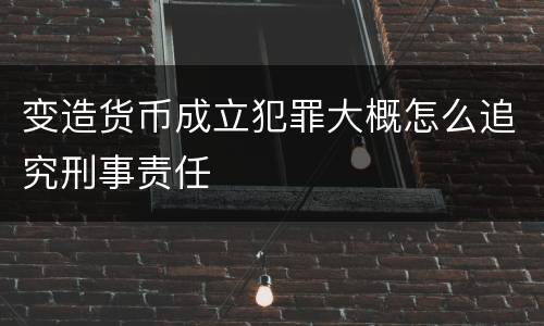 变造货币成立犯罪大概怎么追究刑事责任
