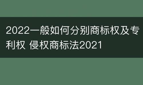 2022一般如何分别商标权及专利权 侵权商标法2021