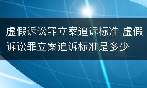 虚假诉讼罪立案追诉标准 虚假诉讼罪立案追诉标准是多少