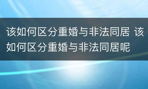 该如何区分重婚与非法同居 该如何区分重婚与非法同居呢