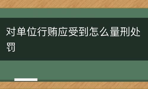对单位行贿应受到怎么量刑处罚