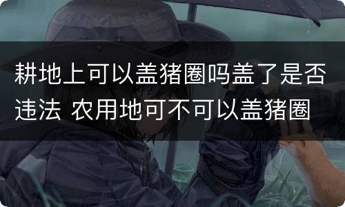 耕地上可以盖猪圈吗盖了是否违法 农用地可不可以盖猪圈