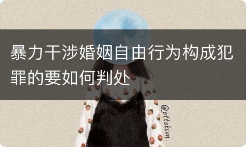 暴力干涉婚姻自由行为构成犯罪的要如何判处