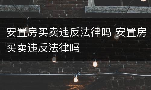 安置房买卖违反法律吗 安置房买卖违反法律吗