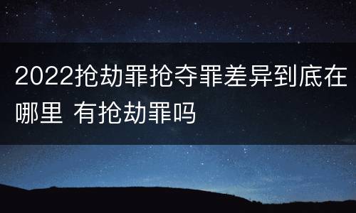 2022抢劫罪抢夺罪差异到底在哪里 有抢劫罪吗