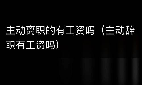 主动离职的有工资吗（主动辞职有工资吗）