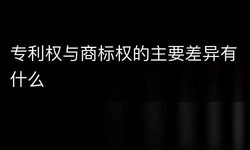 专利权与商标权的主要差异有什么