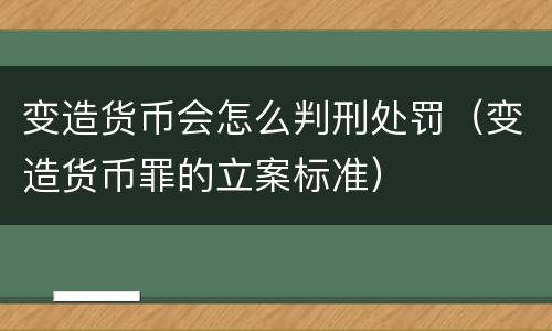 变造货币会怎么判刑处罚（变造货币罪的立案标准）