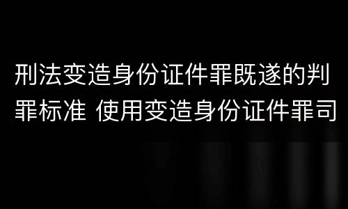 刑法变造身份证件罪既遂的判罪标准 使用变造身份证件罪司法解释