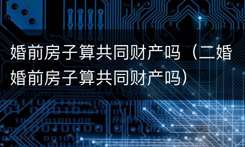 婚前房子算共同财产吗（二婚婚前房子算共同财产吗）