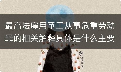 最高法雇用童工从事危重劳动罪的相关解释具体是什么主要规定