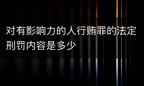 对有影响力的人行贿罪的法定刑罚内容是多少
