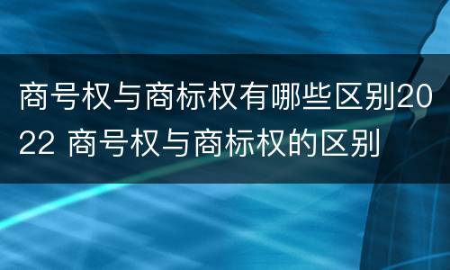 商号权与商标权有哪些区别2022 商号权与商标权的区别