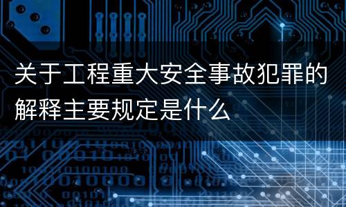 关于工程重大安全事故犯罪的解释主要规定是什么