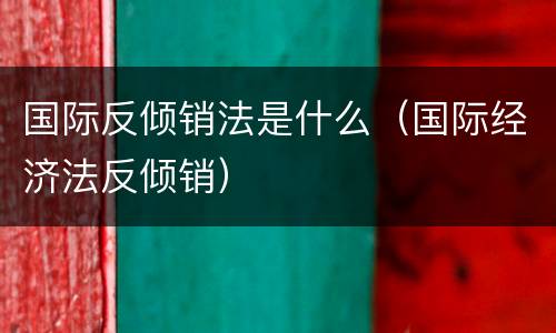 国际反倾销法是什么（国际经济法反倾销）