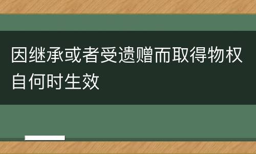 因继承或者受遗赠而取得物权自何时生效