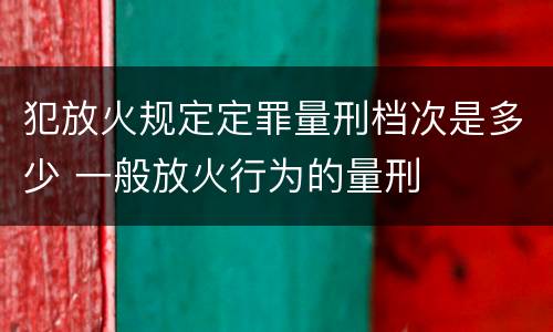 犯放火规定定罪量刑档次是多少 一般放火行为的量刑