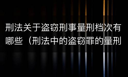 刑法关于盗窃刑事量刑档次有哪些（刑法中的盗窃罪的量刑）