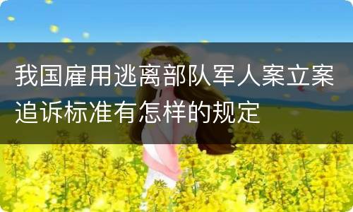 我国雇用逃离部队军人案立案追诉标准有怎样的规定