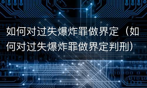 如何对过失爆炸罪做界定（如何对过失爆炸罪做界定判刑）