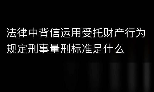 法律中背信运用受托财产行为规定刑事量刑标准是什么